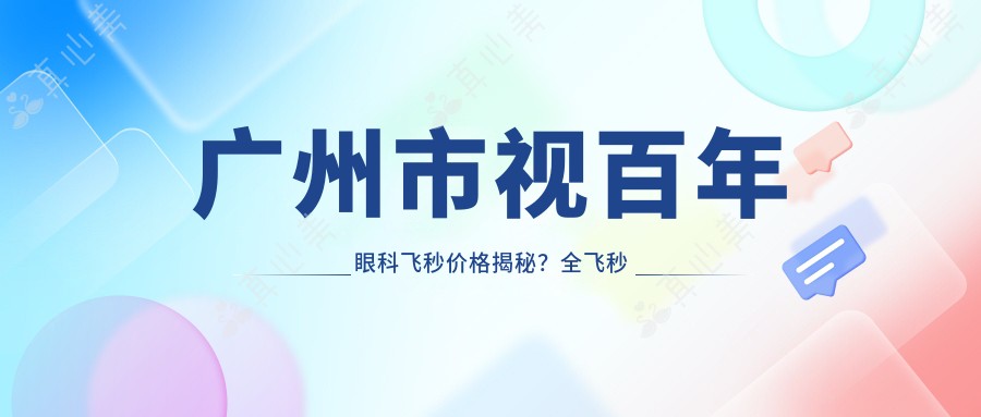 广州市视百年眼科飞秒价格揭秘?全飞秒近视矫正约1W+ 半飞秒亲民价近1W 晶体植入高端选项3W+