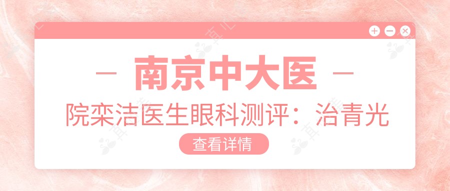南京中大医院栾洁医生眼科测评:治青光眼白内障,视网膜疾病诊疗经验比较丰富