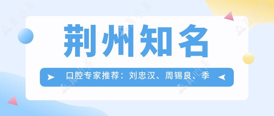 荆州有名口腔医生推荐:刘忠汉、周锡良、季清皎带领牙齿矫正与全口种植新风尚