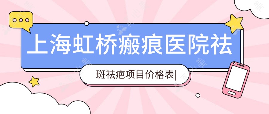 上海虹桥瘢痕医院祛斑祛疤项目价格表|祛斑套餐2999+|疤痕修复6880+|多面实用