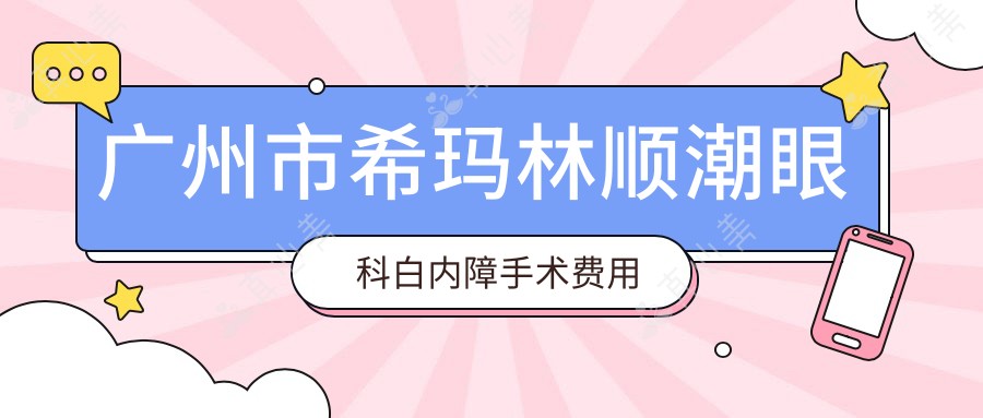 广州市希玛林顺潮眼科白内障手术费用揭秘:多焦晶体置换2W+ / 飞秒激光辅助白内障术1.8W+ / 高端人工晶体植入3W+