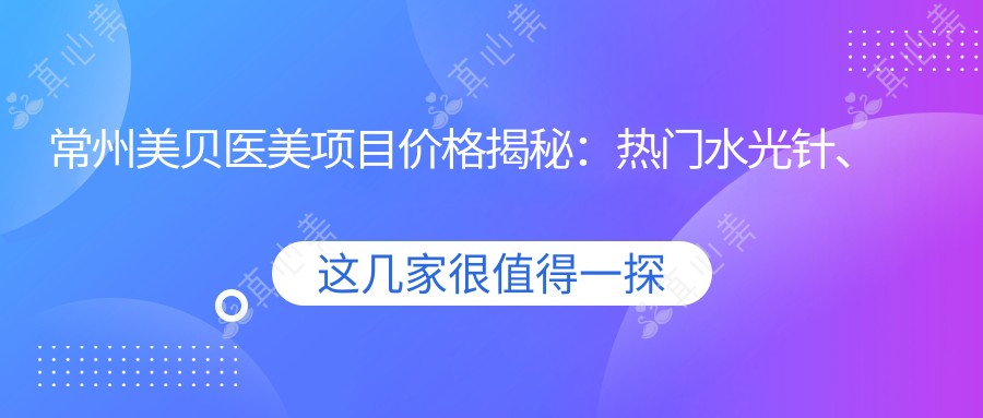 常州美贝医美项目价格揭秘:热门、隆鼻费用全览