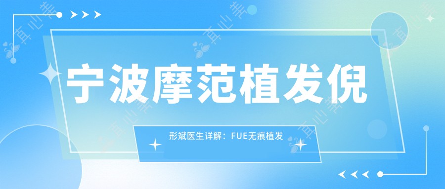 宁波摩范植发倪形斌医生详解:FUE无痕植发与发际线种植技术