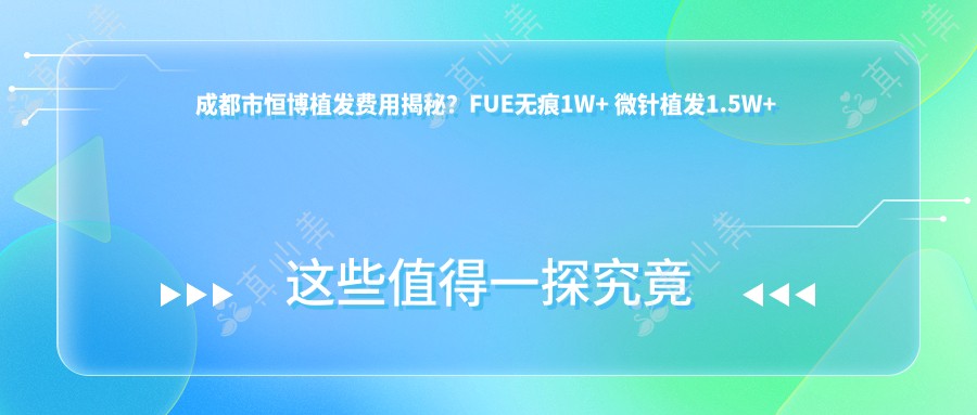 成都市恒博植发费用揭秘?FUE无痕1W+ 微针植发1.5W+ 头顶加密2W+