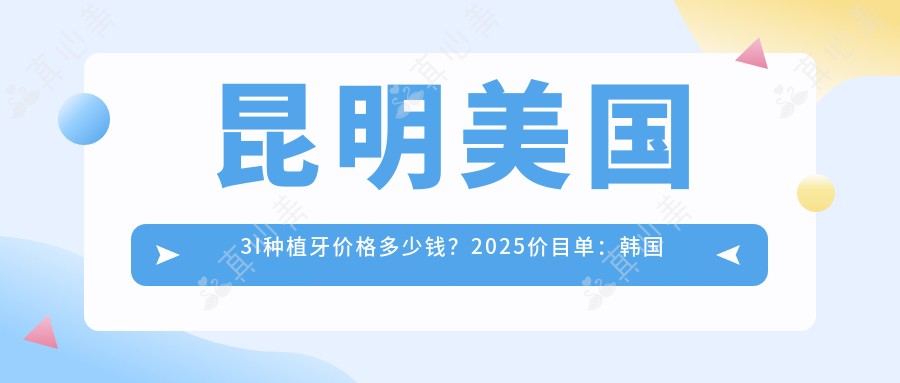 昆明美国3I种植牙价格多少钱?2025价目单:韩国美格真种植牙5k元起、美国百康种植牙1.2w元起