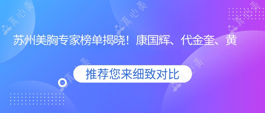 苏州美胸专家榜单揭晓！康国辉、代金奎、黄旭技艺获赞！