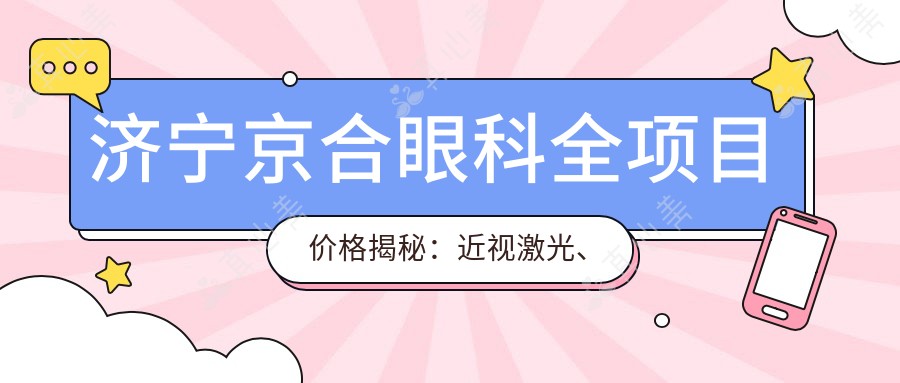 济宁京合眼科全项目价格揭秘:近视激光、白内障手术等热门医美项目费用一览