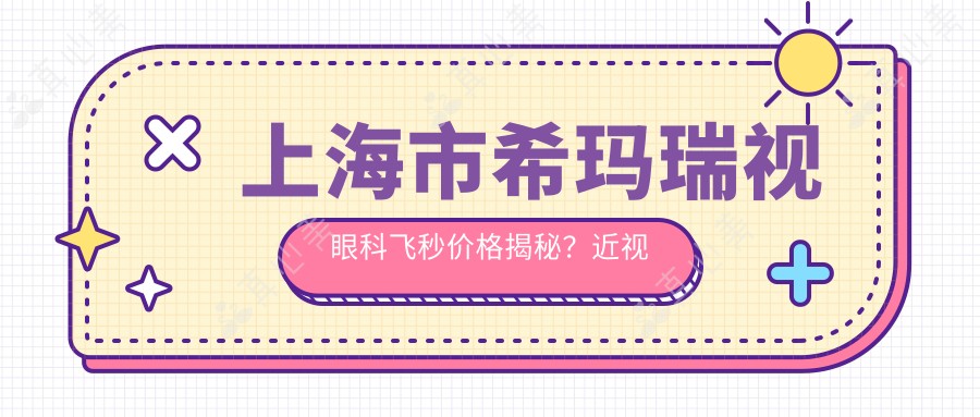 上海市希玛瑞视眼科飞秒价格揭秘?近视激光1W+ 散光矫正9K+ 老花眼晶体置换2W+