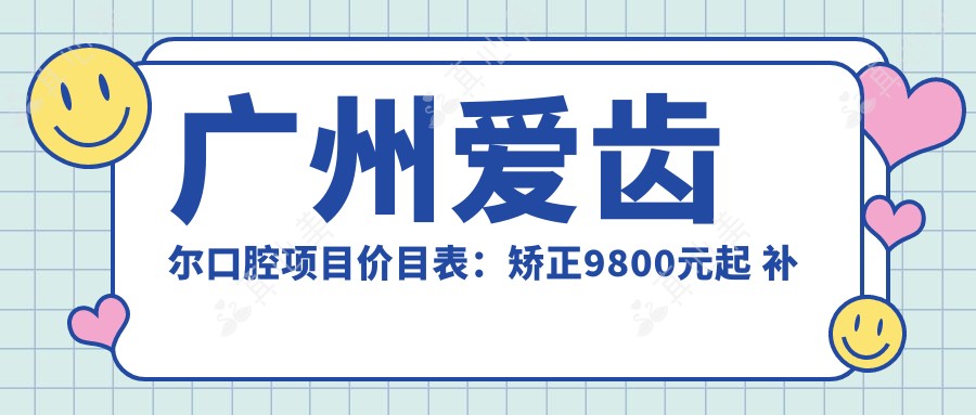 广州爱齿尔口腔项目价目表:矫正9800元起 补牙300元起 实惠选择