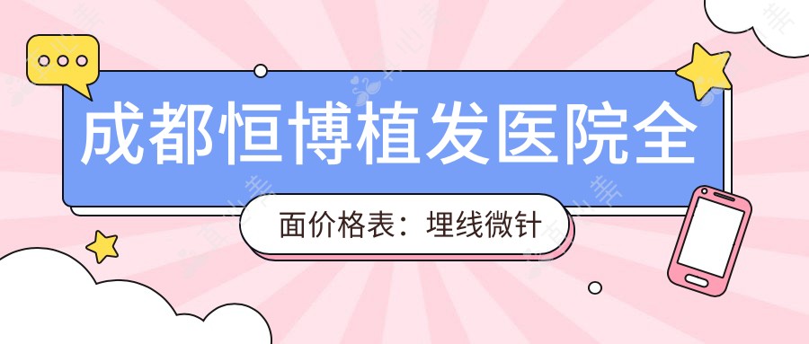成都恒博植发医院多面价格表:埋线微针至隆胸28项详列,植发疤痕修复低至?元起