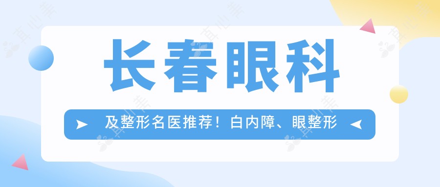长春眼科及整形名医推荐!白内障、眼整形技术精细,口碑优良,详情必览!