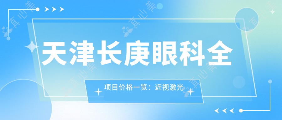 天津长庚眼科全项目价格一览:近视激光飞秒、白内障晶体植入、角膜塑形镜等费用明细