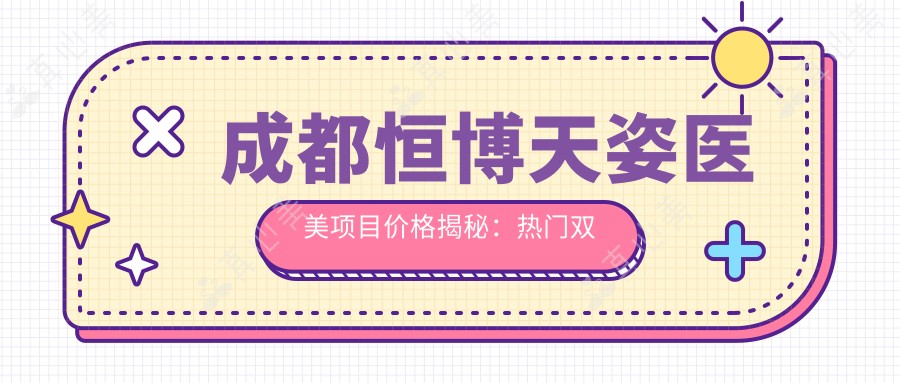 成都恒博天姿医美项目价格揭秘:热门双眼皮隆鼻多少钱?