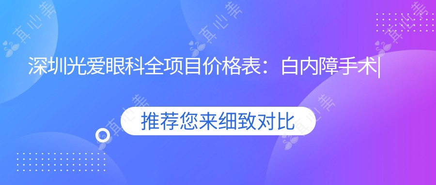 深圳光爱眼科全项目价格表:白内障手术|全飞秒激光|斜弱视矫正|ICL晶体植入|近视治疗|角膜塑形镜费用详解
