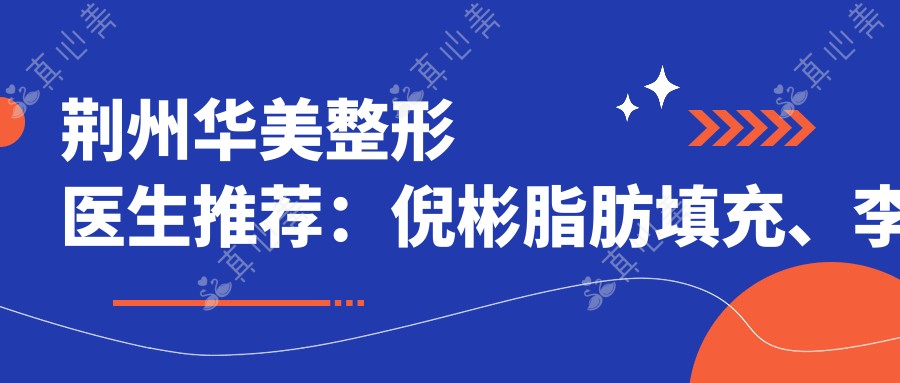 荆州华美整形医生推荐:倪彬脂肪填充、李杰眼鼻整形、王懿美肤抗衰老如何?