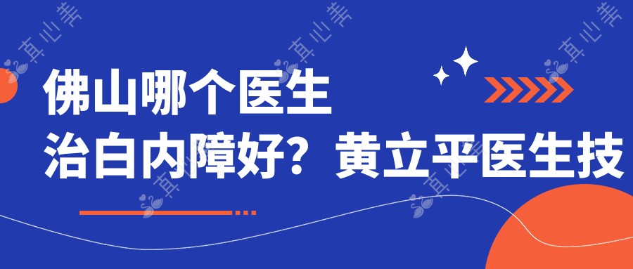 佛山哪个医生治白内障好?黄立平医生技术精细,佛山希玛眼科医院预约指南!