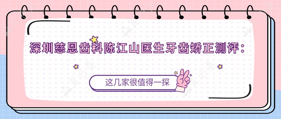 深圳慈恩齿科陈江山医生牙齿矫正测评:无托槽隐形矫正自然舒适,舌侧矫治隐蔽美观