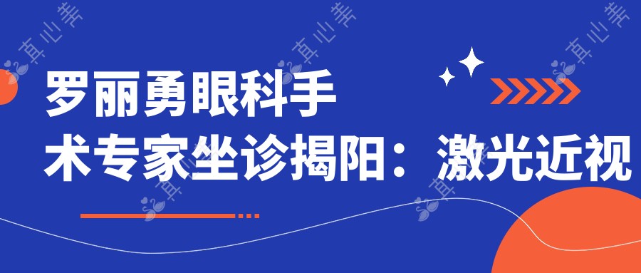 罗丽勇眼科手术医生坐诊揭阳:激光近视矫正+白内障手术实例丰富
