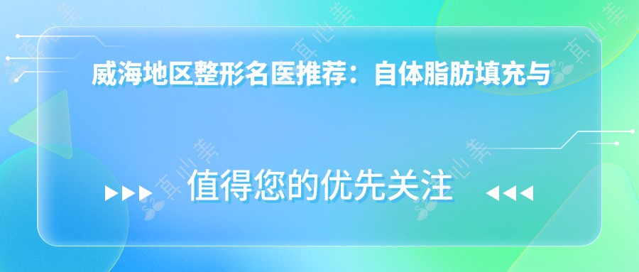 威海地区整形名医推荐:自体脂肪填充与精细五官塑造医生,技术精细,口碑优良!