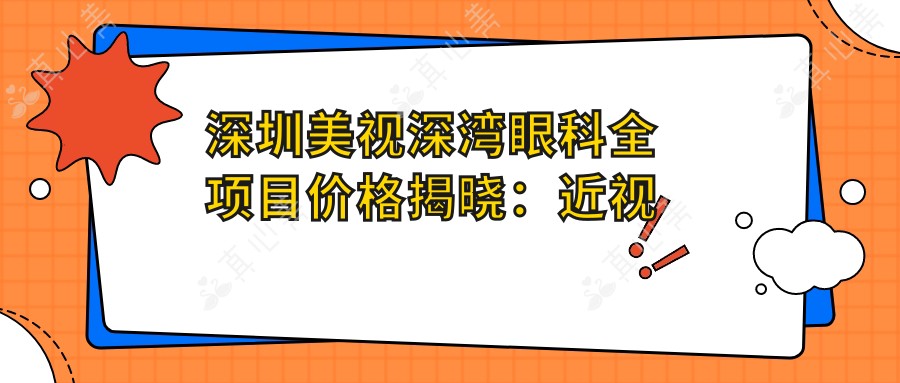 深圳美视深湾眼科全项目价格揭晓:近视手术8800+干眼治疗1800+验光配镜300元起实惠公开