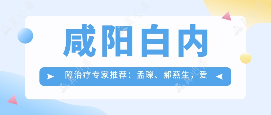 咸阳白内障治疗医生推荐:孟瓅、郝燕生,爱尔眼科精细医术获好评