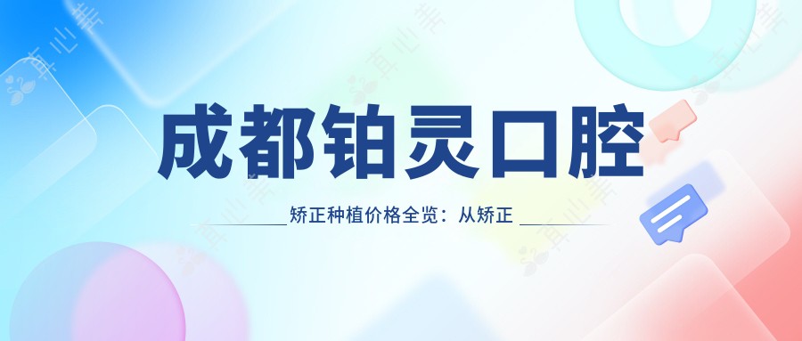 成都铂灵口腔矫正种植价格全览:从矫正到种植,所有项目费用12800元起
