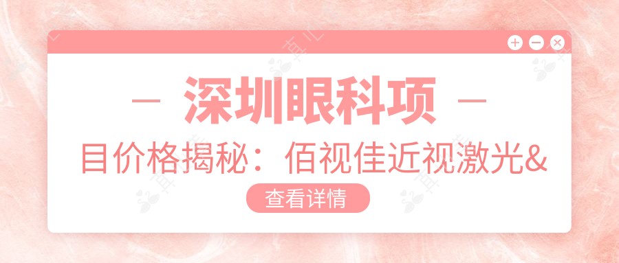 深圳眼科项目价格揭秘:佰视佳近视激光&全飞秒&白内障手术费用一览
