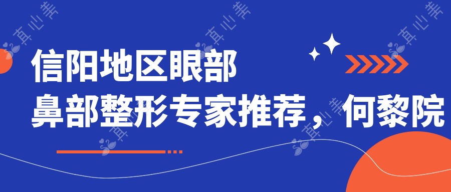 信阳地区眼部鼻部整形医生推荐,何黎院长领衔,打造自然美丽