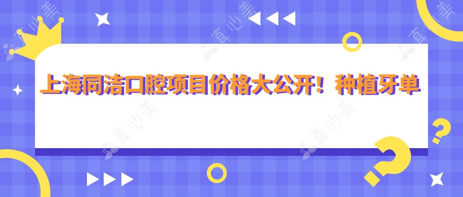上海同洁口腔项目价格大公开!种植牙单颗仅需6800起!