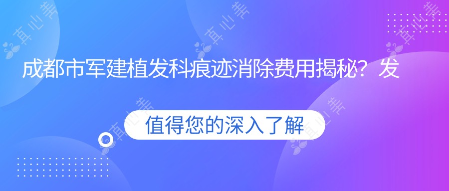 成都市军建植发科痕迹消除费用揭秘?发际线调整1W+ 头顶加密8K+ 疤痕植发1.5W+