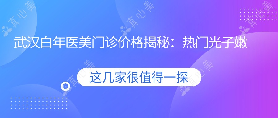 武汉白年医美门诊价格揭秘:热门光子嫩肤与项目费用一览