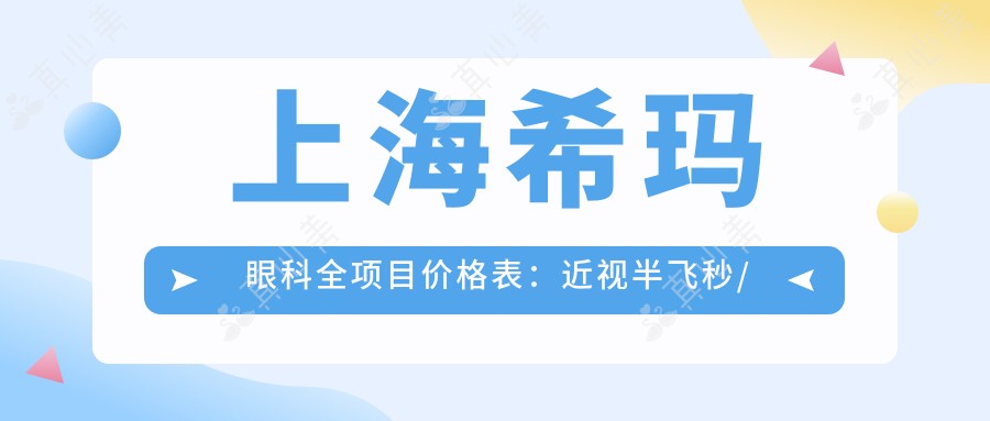 上海希玛眼科全项目价格表:近视半飞秒/全飞秒/ICL晶体植入详列,散光眼治疗及准分子激光优惠价