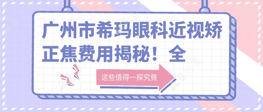 广州市希玛眼科近视矫正焦费用揭秘!全飞秒亲民价+ICL晶体植入高端选+激光微雕性价比之选