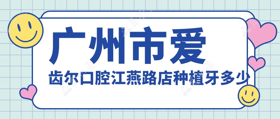 广州市爱齿尔口腔江燕路店种植牙多少钱?牙齿矫正1W+ 烤瓷牙3K+ 牙齿美白2K+