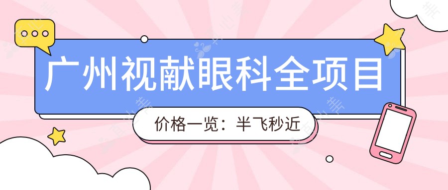广州视献眼科全项目价格一览:半飞秒近视散光矫正|白内障手术|全飞秒实惠+详细费用清单