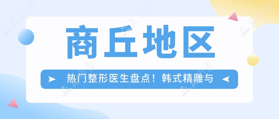 商丘地区热门整形医生盘点!韩系微雕与美体塑形获赞无数!医生推荐新版
