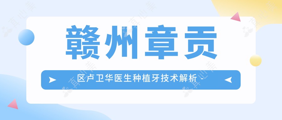 赣州章贡区卢卫华医生种植牙技术解析 - 卫华口腔医院院长20年经验分享