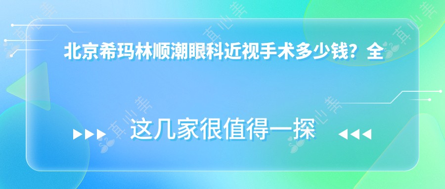 北京希玛林顺潮眼科近视手术多少钱?全飞秒近视矫正约1.5W+ 半飞秒1.2W+ ICL晶体植入2.5W+