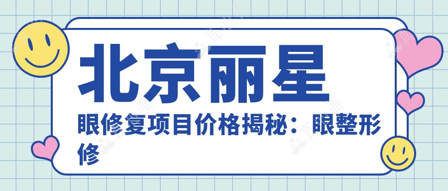 北京丽星眼修复项目价格揭秘:眼整形修复6800+提眉术4500+术后护理980元起实惠之选