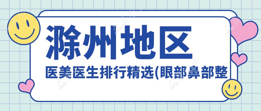滁州地区医美医生排行精选(眼部鼻部整形+抗衰老推荐)_滁州变好看必看