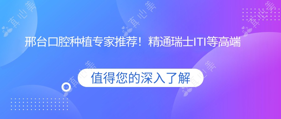 邢台口腔种植医生推荐!精通瑞士ITI等高端种植体,技术精细,口碑优良!