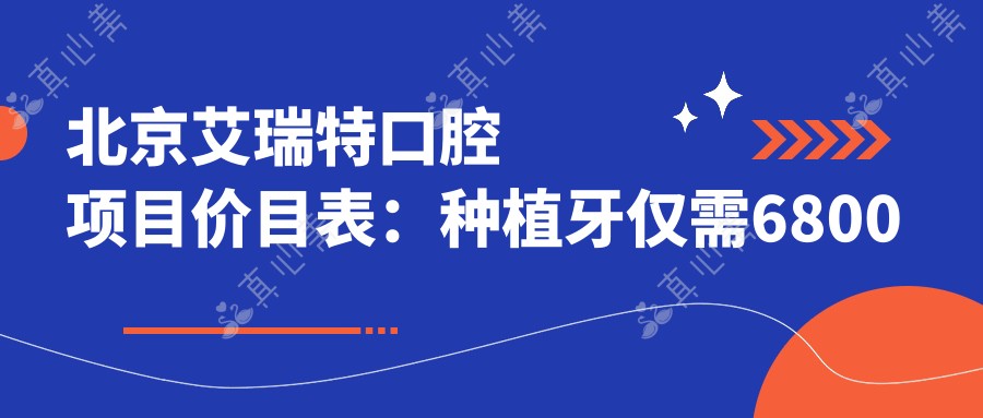 北京艾瑞特口腔项目价目表:种植牙仅需6800元起,多面价格一览!