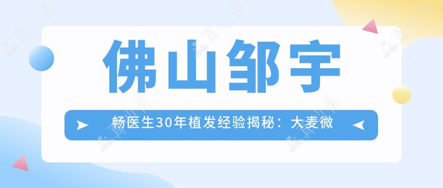 佛山邹宇畅医生30年植发经验揭秘:大麦微针植发技术解析与实例分享