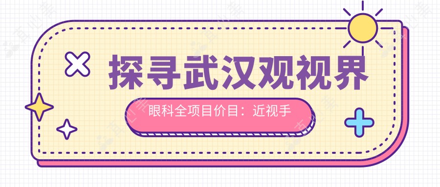 探寻武汉观视界眼科全项目价目:近视手术8000+干眼治疗1500+验光配镜300元起实惠公开