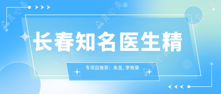 长春有名医生精专项目推荐:朱昱, 李铁葵等擅长白内障及面部微整