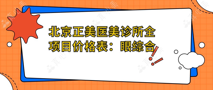 北京正美医美诊所全项目价格表:眼综合精细手术|眼袋去除|提眉塑形|鼻部微雕|面部轮廓提升实惠