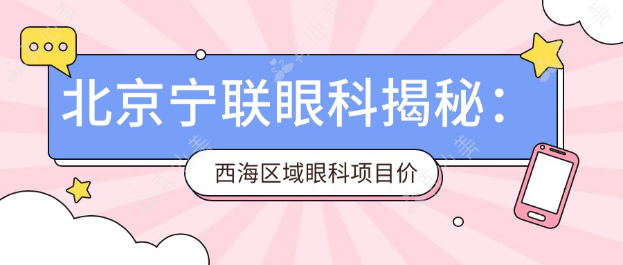 北京宁联眼科揭秘:西海区域眼科项目价格全览,近视激光&白内障手术费用一探究竟