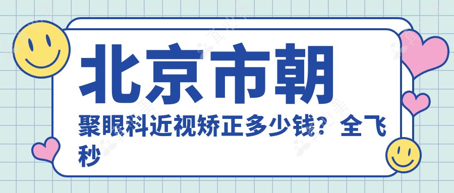 北京市朝聚眼科近视矫正多少钱?全飞秒亲民价/半飞秒性价比之选/ICL晶体植入高端定制