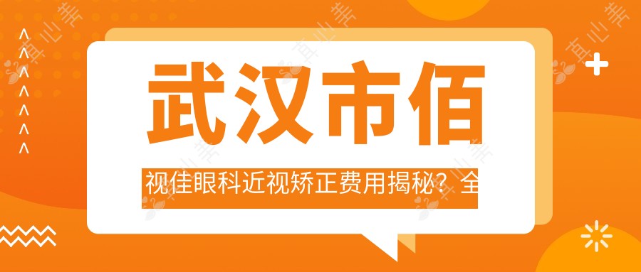 武汉市佰视佳眼科近视矫正费用揭秘?全飞秒近视手术近2W/半飞秒亲民价1W+/ICL晶体植入约3W起