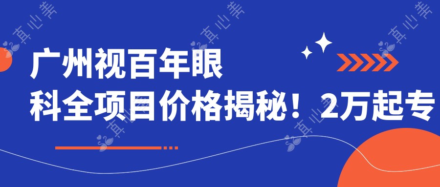 广州视百年眼科全项目价格揭秘!2万起放心选!
